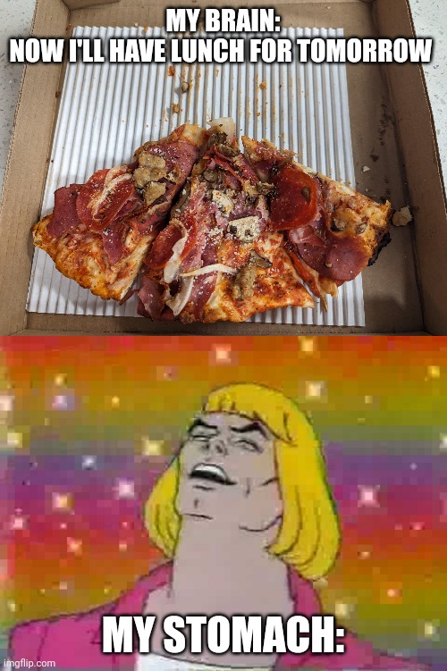 The battle | MY BRAIN:
NOW I'LL HAVE LUNCH FOR TOMORROW; MY STOMACH: | image tagged in fun,pizza,he-man | made w/ Imgflip meme maker