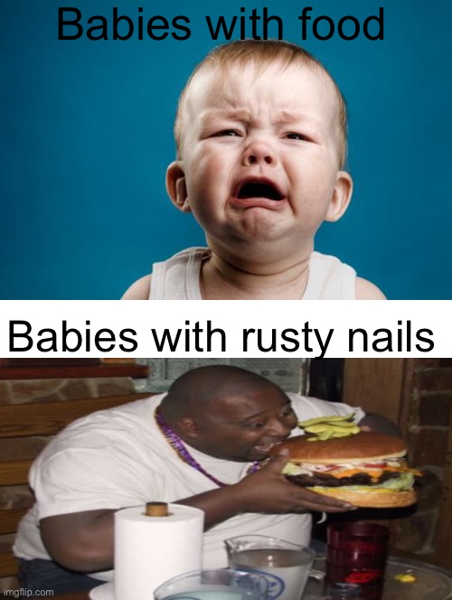*eats a piece of glass* | Babies with food; Babies with rusty nails | image tagged in baby crying,smellydive,fatguyeatingburger,funny,memes | made w/ Imgflip meme maker