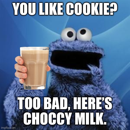 I was bored, so have some choccy milk :) | YOU LIKE COOKIE? TOO BAD, HERE’S CHOCCY MILK. | image tagged in cookie monster,have some choccy milk,choccy milk | made w/ Imgflip meme maker