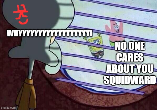 no one cares about you squidward | WHYYYYYYYYYYYYYYYYYY! NO ONE CARES ABOUT YOU SQUIDWARD | image tagged in squidward window | made w/ Imgflip meme maker