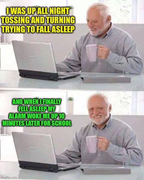 Comment if this has ever happened to you | I WAS UP ALL NIGHT TOSSING AND TURNING TRYING TO FALL ASLEEP; AND WHEN I FINALLY FELL ASLEEP MY ALARM WOKE ME UP 10 MINUTES LATER FOR SCHOOL | image tagged in memes,hide the pain harold,funny,painful,relatable memes,true story | made w/ Imgflip meme maker