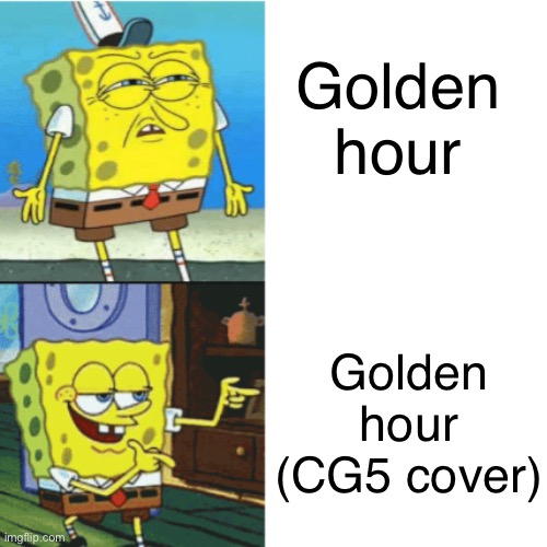 Never even heard the original  | Golden hour; Golden hour (CG5 cover) | image tagged in spongebob drake format,music | made w/ Imgflip meme maker