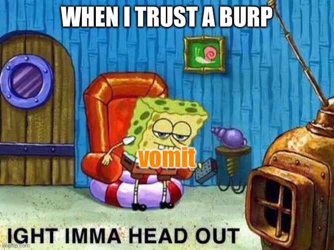 bleh | WHEN I TRUST A BURP; vomit | image tagged in imma head out,puke,burp,vomit,sick | made w/ Imgflip meme maker