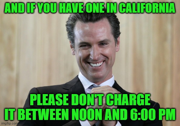 Scheming Gavin Newsom  | AND IF YOU HAVE ONE IN CALIFORNIA PLEASE DON'T CHARGE IT BETWEEN NOON AND 6:00 PM | image tagged in scheming gavin newsom | made w/ Imgflip meme maker