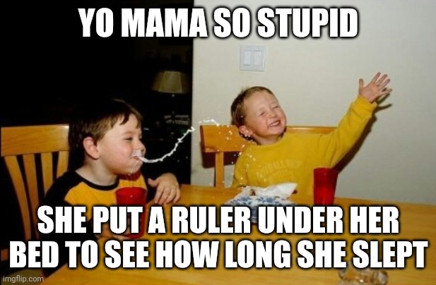 Thine mother | YO MAMA SO STUPID; SHE PUT A RULER UNDER HER BED TO SEE HOW LONG SHE SLEPT | image tagged in memes,yo mama,stupid | made w/ Imgflip meme maker
