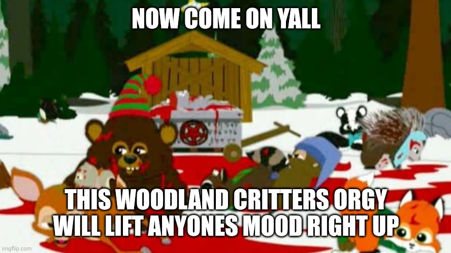 NOW COME ON YALL THIS WOODLAND CRITTERS ORGY WILL LIFT ANYONES MOOD RIGHT UP | made w/ Imgflip meme maker
