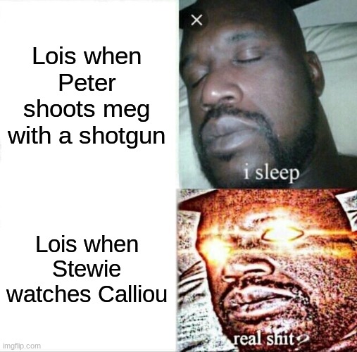 Abuse towards one child and care towards another | Lois when Peter shoots meg with a shotgun; Lois when Stewie watches Calliou | image tagged in memes,sleeping shaq | made w/ Imgflip meme maker