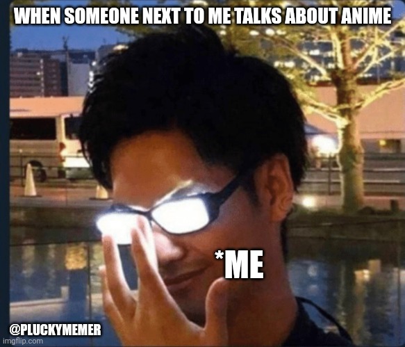 Everything about Anime | WHEN SOMEONE NEXT TO ME TALKS ABOUT ANIME; *ME; @PLUCKYMEMER | image tagged in anime glasses,memes,anime,knowledge | made w/ Imgflip meme maker