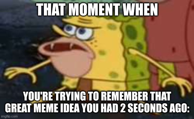 that moment | THAT MOMENT WHEN; YOU'RE TRYING TO REMEMBER THAT GREAT MEME IDEA YOU HAD 2 SECONDS AGO: | image tagged in memes,spongegar,memes-spongebob | made w/ Imgflip meme maker