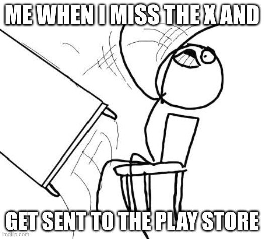 Table Flip Guy Meme | ME WHEN I MISS THE X AND; GET SENT TO THE PLAY STORE | image tagged in memes,table flip guy | made w/ Imgflip meme maker