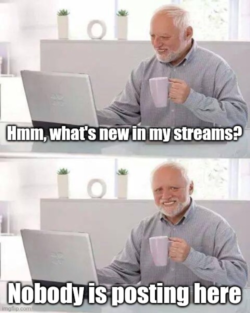Why? Just post on our streams! | Hmm, what's new in my streams? Nobody is posting here | image tagged in memes,hide the pain harold,funny | made w/ Imgflip meme maker