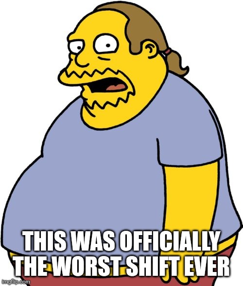 Comic Book Guy | THIS WAS OFFICIALLY THE WORST SHIFT EVER | image tagged in memes,comic book guy | made w/ Imgflip meme maker
