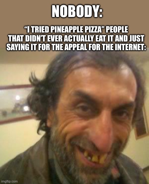 90% of Anybody who says they do in the comments are liars | NOBODY:; “I TRIED PINEAPPLE PIZZA” PEOPLE THAT DIDN’T EVER ACTUALLY EAT IT AND JUST SAYING IT FOR THE APPEAL FOR THE INTERNET: | image tagged in ugly guy,pineapple pizza,pineapple,pizza | made w/ Imgflip meme maker