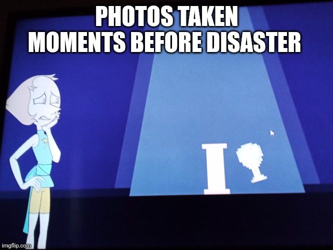Photos taken moments before disaster | PHOTOS TAKEN MOMENTS BEFORE DISASTER | image tagged in disaster,pearl | made w/ Imgflip meme maker