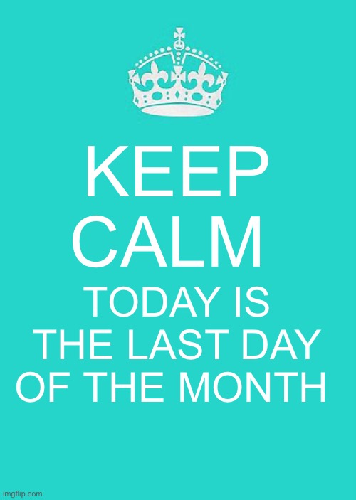 Keep Calm today is the last day of the Month. | KEEP CALM; TODAY IS THE LAST DAY OF THE MONTH | image tagged in memes,keep calm and carry on aqua | made w/ Imgflip meme maker