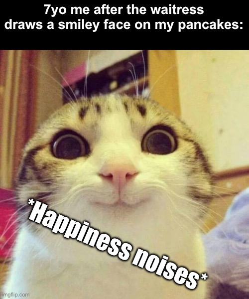 This has happened to all of us. | 7yo me after the waitress draws a smiley face on my pancakes:; *Happiness noises* | image tagged in memes,smiling cat | made w/ Imgflip meme maker