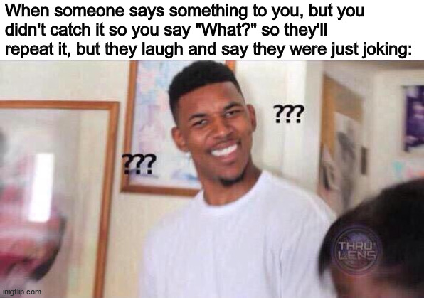 Has this happened to anyone else? | When someone says something to you, but you didn't catch it so you say "What?" so they'll repeat it, but they laugh and say they were just joking: | image tagged in black guy confused,memes,so true memes,relatable,socially awkward,what | made w/ Imgflip meme maker