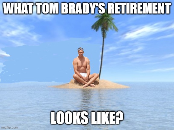 Tom Brady's retirement | WHAT TOM BRADY'S RETIREMENT; LOOKS LIKE? | image tagged in desert island,tom brady,tom brady sad,nfl memes,nfl football | made w/ Imgflip meme maker