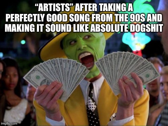 Money Money Meme | “ARTISTS” AFTER TAKING A PERFECTLY GOOD SONG FROM THE 90S AND MAKING IT SOUND LIKE ABSOLUTE DOGSHIT | image tagged in memes,money money | made w/ Imgflip meme maker