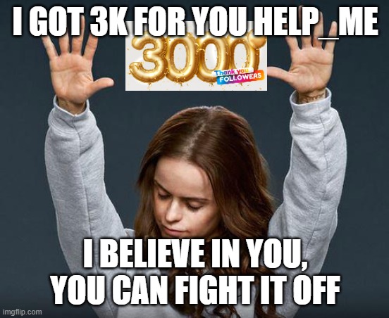 god bless you help_me | I GOT 3K FOR YOU HELP_ME; I BELIEVE IN YOU, YOU CAN FIGHT IT OFF | image tagged in praise the lord | made w/ Imgflip meme maker