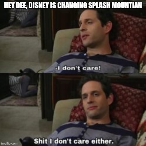 Shit I don't Care Either | HEY DEE, DISNEY IS CHANGING SPLASH MOUNTIAN | image tagged in shit i don't care either,always sunny,space jam | made w/ Imgflip meme maker