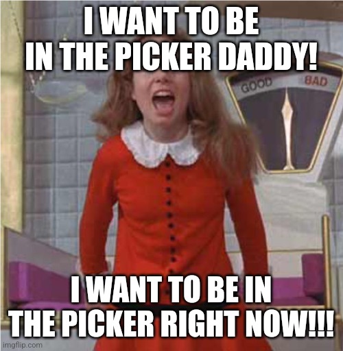 Veruca Salt | I WANT TO BE IN THE PICKER DADDY! I WANT TO BE IN THE PICKER RIGHT NOW!!! | image tagged in veruca salt | made w/ Imgflip meme maker