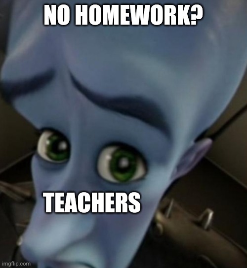 Teachers fr | NO HOMEWORK? TEACHERS | image tagged in memes,megamind | made w/ Imgflip meme maker