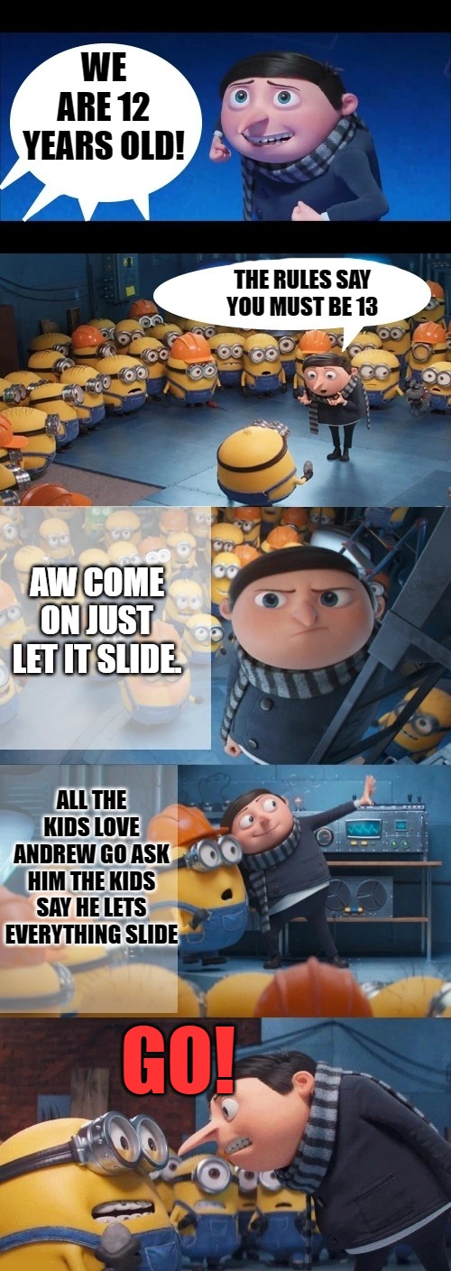 WE ARE 12 YEARS OLD! THE RULES SAY YOU MUST BE 13; AW COME ON JUST LET IT SLIDE. ALL THE KIDS LOVE ANDREW GO ASK HIM THE KIDS SAY HE LETS EVERYTHING SLIDE; GO! | image tagged in gru and minions | made w/ Imgflip meme maker