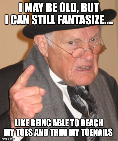 The agony of defeet | I MAY BE OLD, BUT I CAN STILL FANTASIZE.... LIKE BEING ABLE TO REACH MY TOES AND TRIM MY TOENAILS | image tagged in memes,feet,toes,old man,fantasy,bend over | made w/ Imgflip meme maker