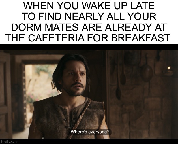 WHEN YOU WAKE UP LATE TO FIND NEARLY ALL YOUR DORM MATES ARE ALREADY AT THE CAFETERIA FOR BREAKFAST | image tagged in blank white template,perplexed peter,the chosen,college,university | made w/ Imgflip meme maker