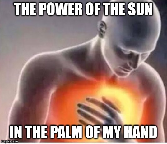 Chest pain  | THE POWER OF THE SUN; IN THE PALM OF MY HAND | image tagged in chest pain | made w/ Imgflip meme maker