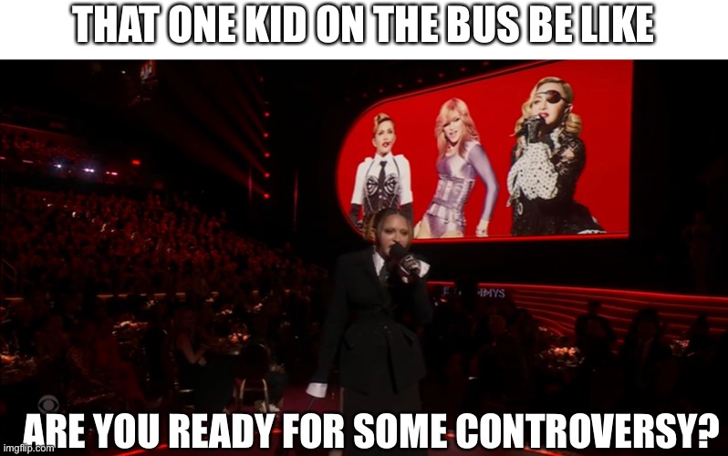 *mild racism approaching* | THAT ONE KID ON THE BUS BE LIKE; ARE YOU READY FOR SOME CONTROVERSY? | image tagged in grammys,racist,homophobic,madonna,school,bus | made w/ Imgflip meme maker