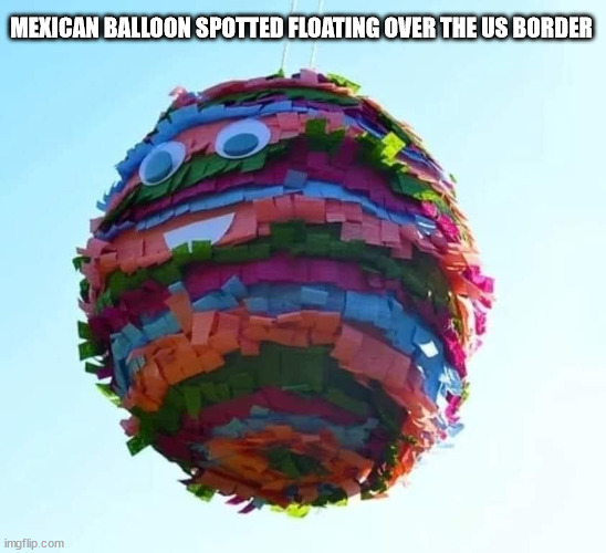 Mexican Balloon Spotted | MEXICAN BALLOON SPOTTED FLOATING OVER THE US BORDER | image tagged in mexican,mexico,balloon,spy balloon | made w/ Imgflip meme maker