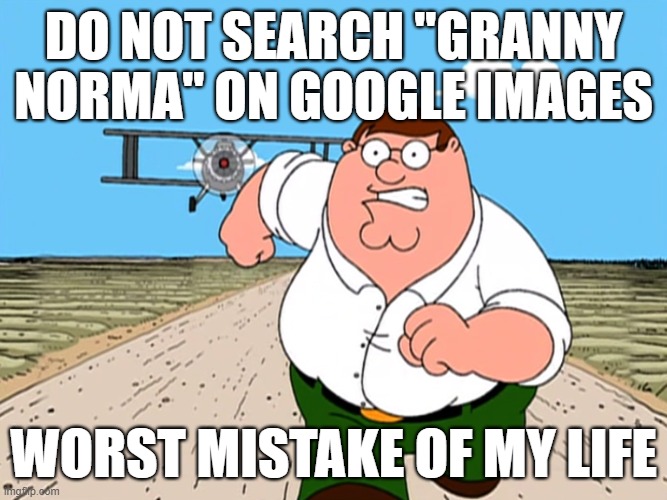 thou hast been warned | DO NOT SEARCH "GRANNY NORMA" ON GOOGLE IMAGES; WORST MISTAKE OF MY LIFE | image tagged in memes,peter griffin running away,the lorax,do not research,stop reading the tags | made w/ Imgflip meme maker