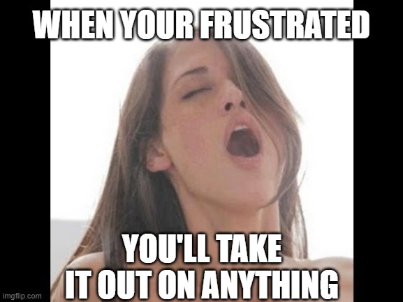 Knowing what she wants | WHEN YOUR FRUSTRATED; YOU'LL TAKE IT OUT ON ANYTHING | image tagged in moaning woman,frustrated,exercise,that moment when,women,eating healthy | made w/ Imgflip meme maker