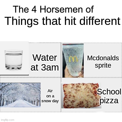 agree? | Things that hit different; Water at 3am; Mcdonalds sprite; School pizza; Air on a snow day | image tagged in four horsemen,food,snow day | made w/ Imgflip meme maker