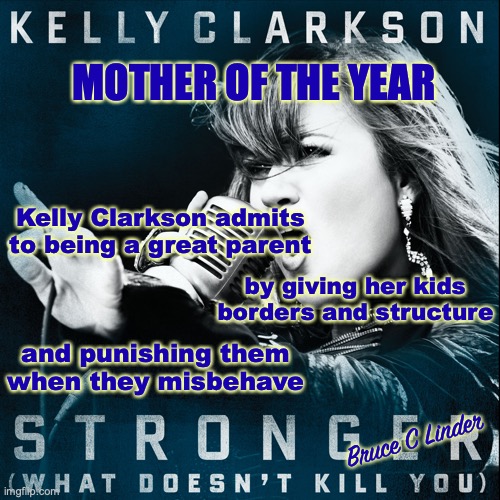 Mother of the Year | MOTHER OF THE YEAR; Kelly Clarkson admits to being a great parent; by giving her kids borders and structure; and punishing them when they misbehave; Bruce C Linder | image tagged in moms,parents,discipline,structure,borders | made w/ Imgflip meme maker