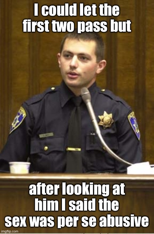Police Officer Testifying Meme | I could let the first two pass but after looking at him I said the sex was per se abusive | image tagged in memes,police officer testifying | made w/ Imgflip meme maker