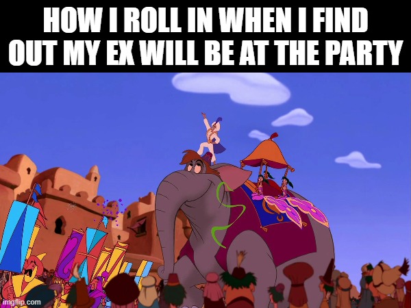 Rollin' In Like Prince Ali | HOW I ROLL IN WHEN I FIND OUT MY EX WILL BE AT THE PARTY | image tagged in disney,funny,aladdin,prince | made w/ Imgflip meme maker