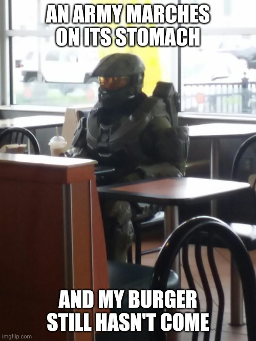 An army marches on its stomach | AN ARMY MARCHES ON ITS STOMACH; AND MY BURGER STILL HASN'T COME | image tagged in memes,master chief,halo,burger,army,stomach | made w/ Imgflip meme maker