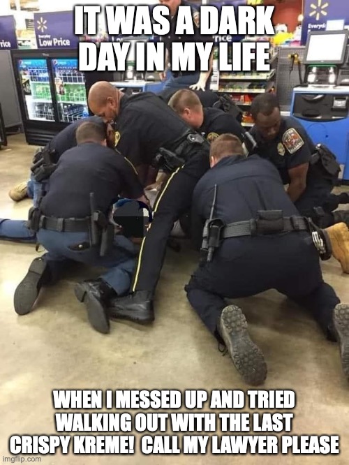 I should have been smarter | IT WAS A DARK DAY IN MY LIFE; WHEN I MESSED UP AND TRIED WALKING OUT WITH THE LAST CRISPY KREME!  CALL MY LAWYER PLEASE | image tagged in police,cops,cops and donuts,funny memes,funny | made w/ Imgflip meme maker