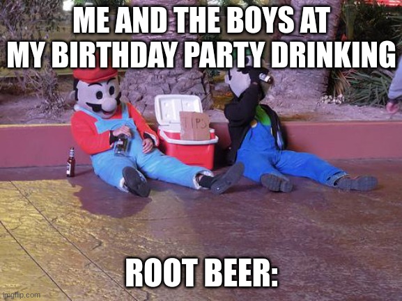 Still happens... | ME AND THE BOYS AT MY BIRTHDAY PARTY DRINKING; ROOT BEER: | image tagged in mario and luigi drunk,me and the boys,drunk,super mario,relatable,funny memes | made w/ Imgflip meme maker