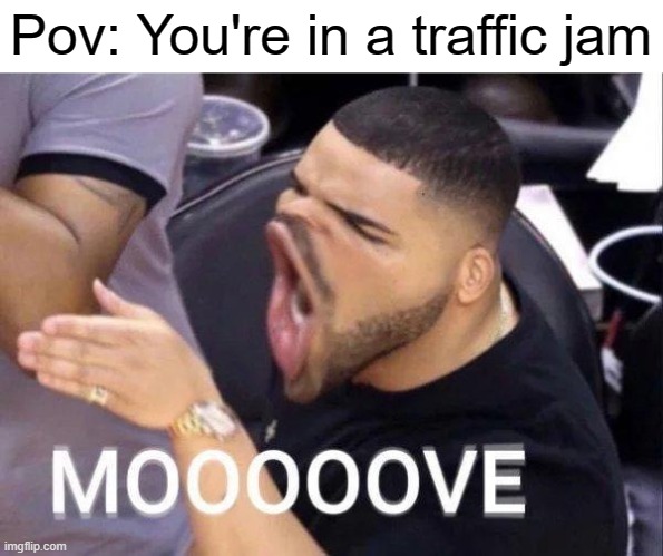 Being an adult | Pov: You're in a traffic jam | image tagged in mooooove,drake,traffic jam,memes | made w/ Imgflip meme maker