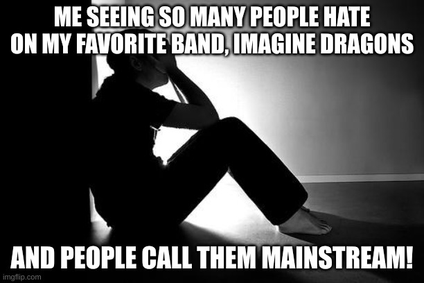 How are they mainstream, the band and us Firebreathers get so much hate. | ME SEEING SO MANY PEOPLE HATE ON MY FAVORITE BAND, IMAGINE DRAGONS; AND PEOPLE CALL THEM MAINSTREAM! | image tagged in depression,imagine dragons,firebreather,imagine dragons is not mainstream | made w/ Imgflip meme maker