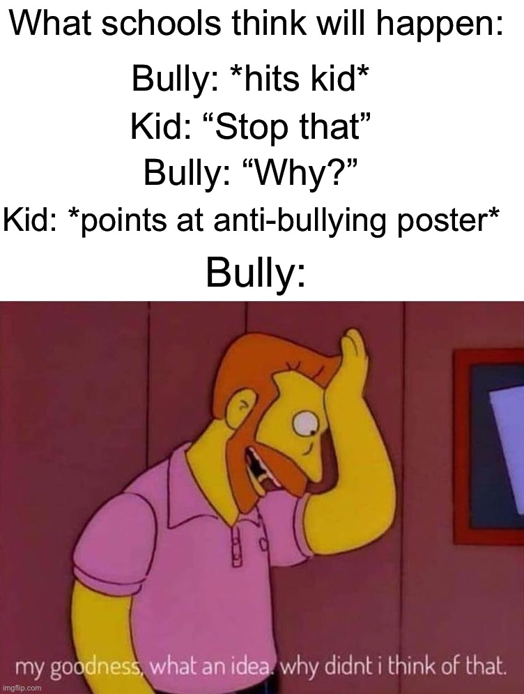 This will 100% work! I promise!!!1!1! :D | What schools think will happen:; Bully: *hits kid*; Kid: “Stop that”; Bully: “Why?”; Kid: *points at anti-bullying poster*; Bully: | image tagged in my goodness what an idea why didn't i think of that,memes,funny,true story,school,oh no | made w/ Imgflip meme maker