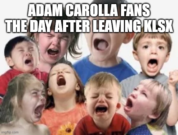 yeah me too bro that was a bad day | ADAM CAROLLA FANS THE DAY AFTER LEAVING KLSX | image tagged in bratty kids,adam carolla,fans,comedy,standup,comedian | made w/ Imgflip meme maker