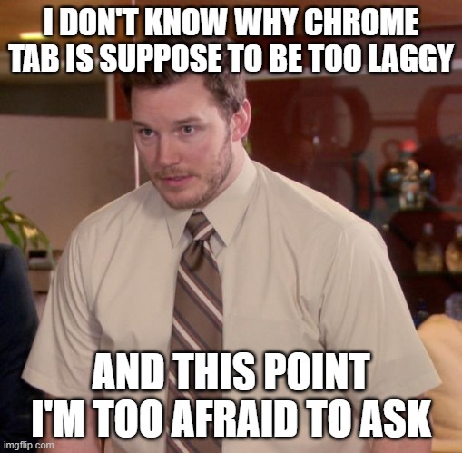 (making this meme while opening 7 chrome tabs) | I DON'T KNOW WHY CHROME TAB IS SUPPOSE TO BE TOO LAGGY; AND THIS POINT I'M TOO AFRAID TO ASK | image tagged in memes,afraid to ask andy,funny,google chrome,and i'm too afraid to ask andy,lag | made w/ Imgflip meme maker
