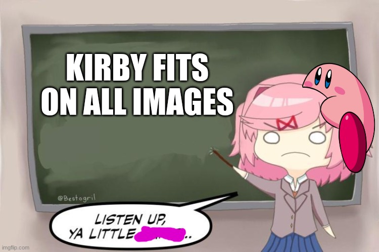 (Mod note: I totally agree) | KIRBY FITS ON ALL IMAGES | image tagged in natsuki listen up ya little shits ddlc,kirby | made w/ Imgflip meme maker