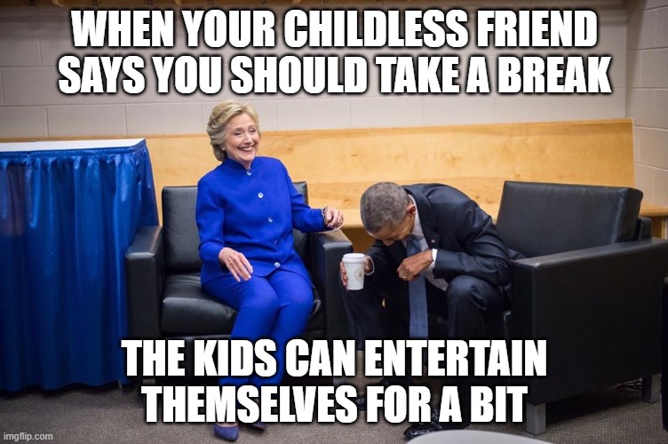 The Kids Can Entertain Themselves | WHEN YOUR CHILDLESS FRIEND SAYS YOU SHOULD TAKE A BREAK; THE KIDS CAN ENTERTAIN THEMSELVES FOR A BIT | image tagged in hillary obama laugh | made w/ Imgflip meme maker
