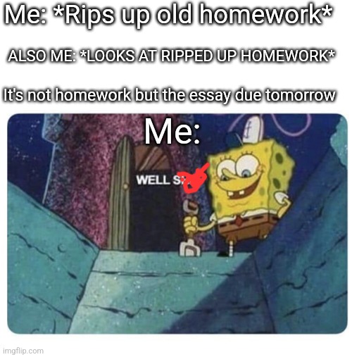 *disaster* | Me: *Rips up old homework*; ALSO ME: *LOOKS AT RIPPED UP HOMEWORK*; It's not homework but the essay due tomorrow; Me: | image tagged in memes,well shit spongebob edition | made w/ Imgflip meme maker